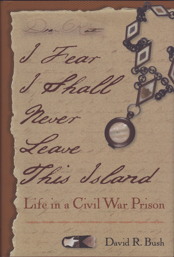 I Fear I Shall Never Leave This Island: Life in a Civil War Prison, by David R. Bush
