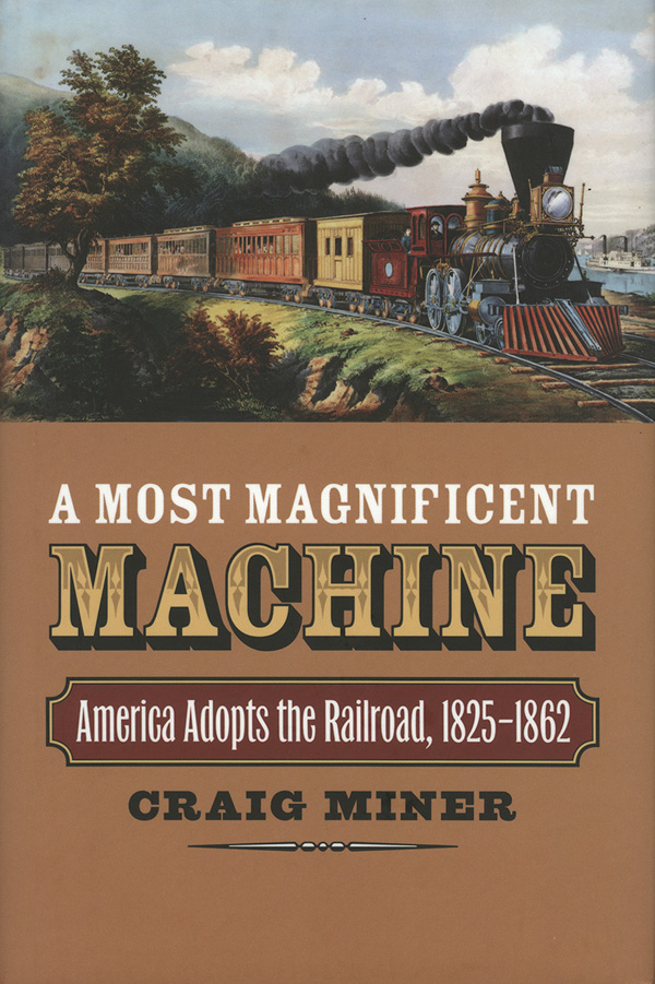 A Most Magnificent Machine: America Adopts the Railroad, 1825-1862, by Craig Miner